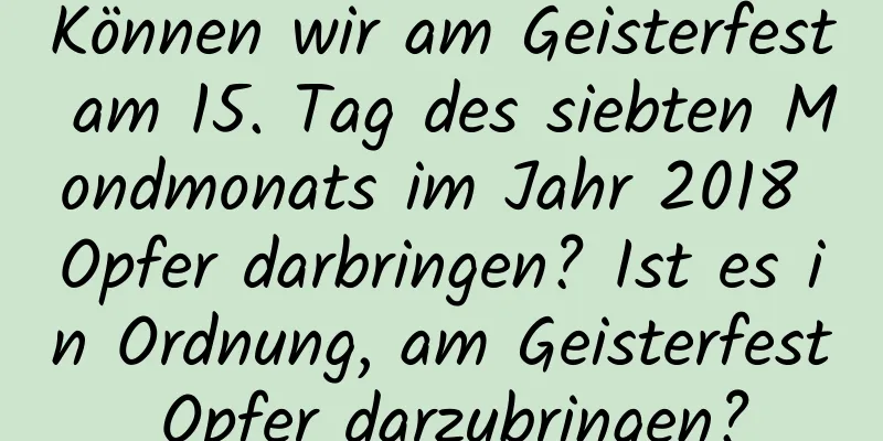 Können wir am Geisterfest am 15. Tag des siebten Mondmonats im Jahr 2018 Opfer darbringen? Ist es in Ordnung, am Geisterfest Opfer darzubringen?