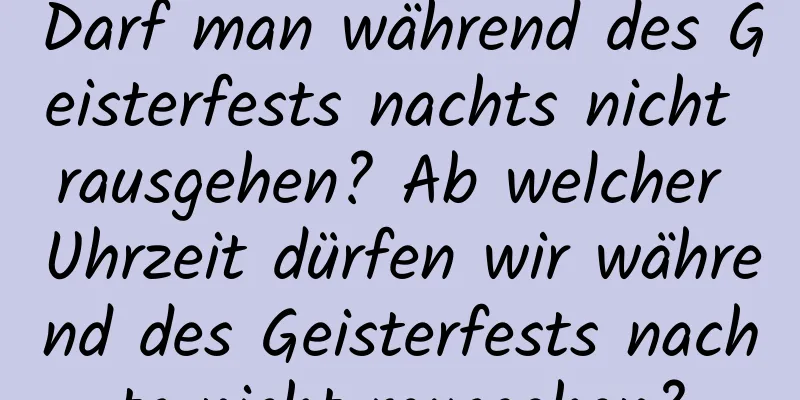 Darf man während des Geisterfests nachts nicht rausgehen? Ab welcher Uhrzeit dürfen wir während des Geisterfests nachts nicht rausgehen?