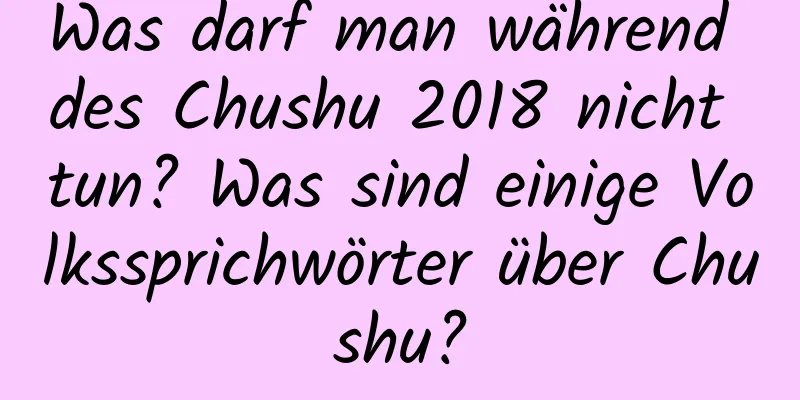 Was darf man während des Chushu 2018 nicht tun? Was sind einige Volkssprichwörter über Chushu?