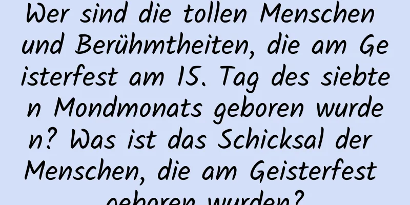 Wer sind die tollen Menschen und Berühmtheiten, die am Geisterfest am 15. Tag des siebten Mondmonats geboren wurden? Was ist das Schicksal der Menschen, die am Geisterfest geboren wurden?