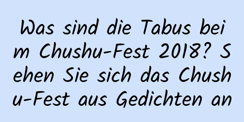 Was sind die Tabus beim Chushu-Fest 2018? Sehen Sie sich das Chushu-Fest aus Gedichten an