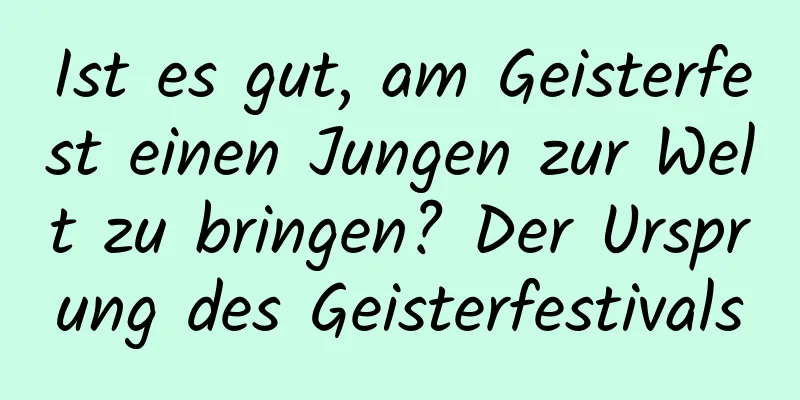 Ist es gut, am Geisterfest einen Jungen zur Welt zu bringen? Der Ursprung des Geisterfestivals