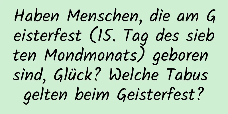 Haben Menschen, die am Geisterfest (15. Tag des siebten Mondmonats) geboren sind, Glück? Welche Tabus gelten beim Geisterfest?