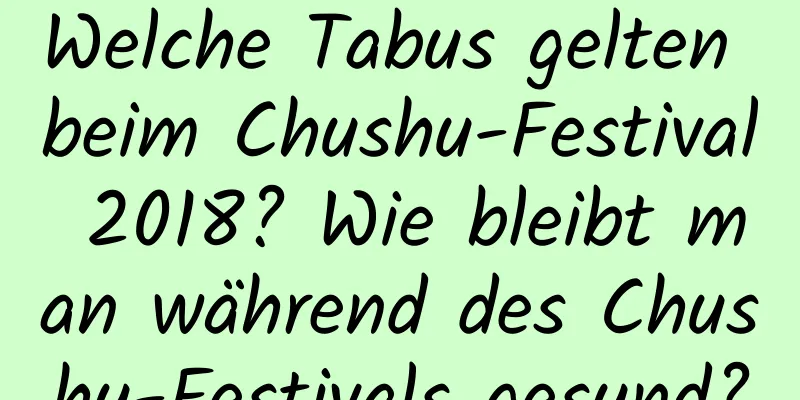 Welche Tabus gelten beim Chushu-Festival 2018? Wie bleibt man während des Chushu-Festivals gesund?