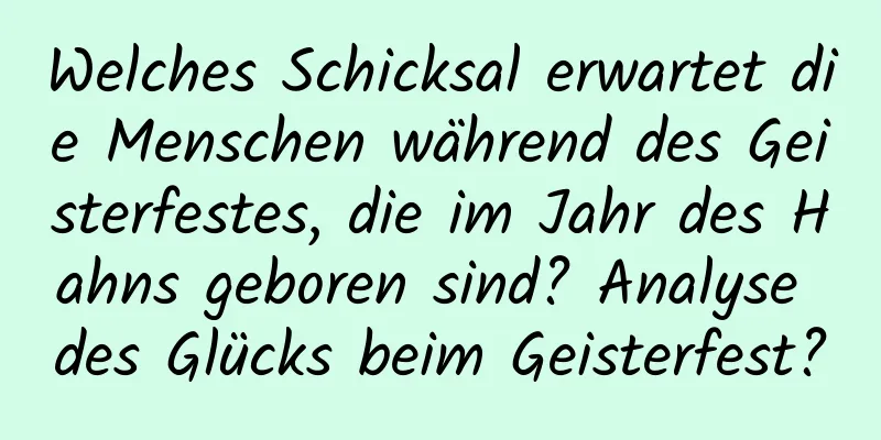 Welches Schicksal erwartet die Menschen während des Geisterfestes, die im Jahr des Hahns geboren sind? Analyse des Glücks beim Geisterfest?