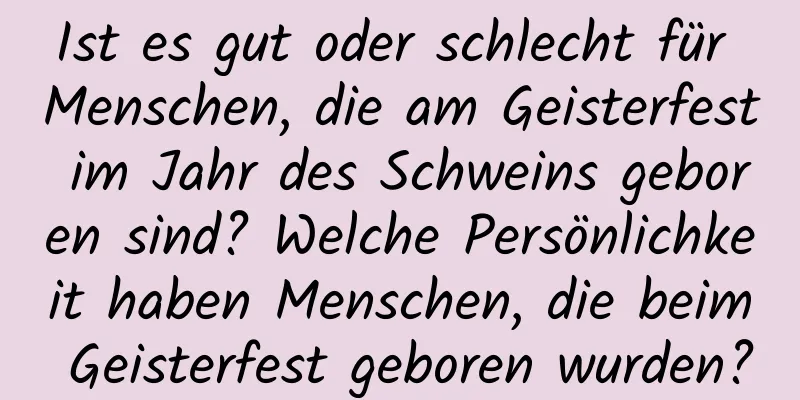 Ist es gut oder schlecht für Menschen, die am Geisterfest im Jahr des Schweins geboren sind? Welche Persönlichkeit haben Menschen, die beim Geisterfest geboren wurden?