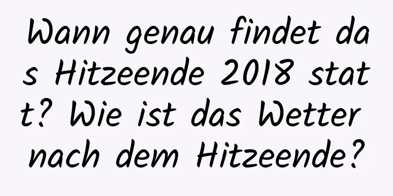 Wann genau findet das Hitzeende 2018 statt? Wie ist das Wetter nach dem Hitzeende?