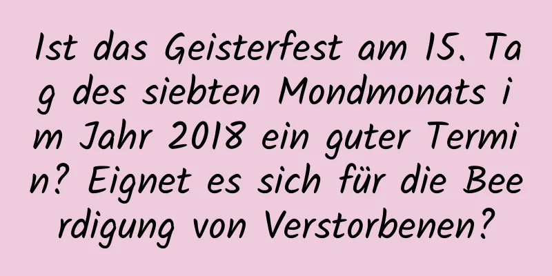 Ist das Geisterfest am 15. Tag des siebten Mondmonats im Jahr 2018 ein guter Termin? Eignet es sich für die Beerdigung von Verstorbenen?