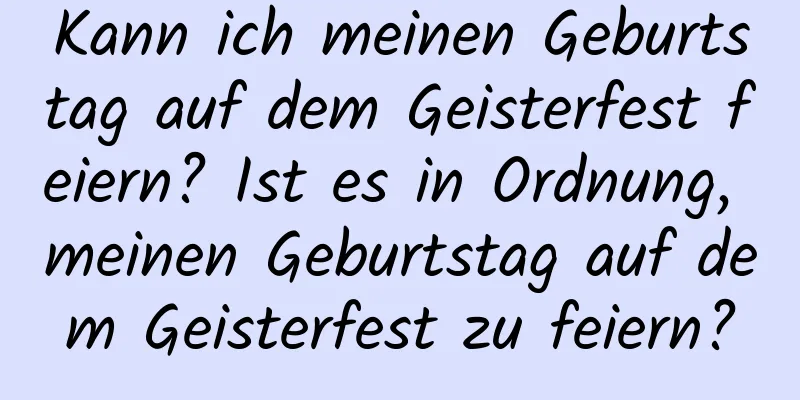 Kann ich meinen Geburtstag auf dem Geisterfest feiern? Ist es in Ordnung, meinen Geburtstag auf dem Geisterfest zu feiern?