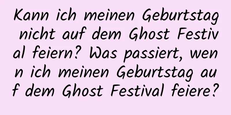 Kann ich meinen Geburtstag nicht auf dem Ghost Festival feiern? Was passiert, wenn ich meinen Geburtstag auf dem Ghost Festival feiere?