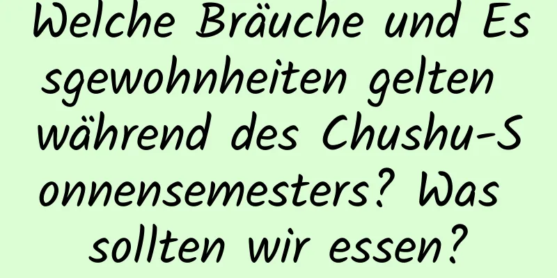 Welche Bräuche und Essgewohnheiten gelten während des Chushu-Sonnensemesters? Was sollten wir essen?