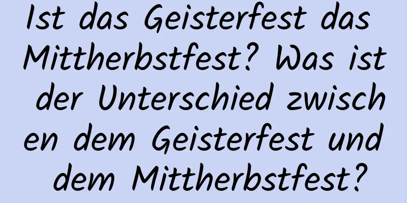 Ist das Geisterfest das Mittherbstfest? Was ist der Unterschied zwischen dem Geisterfest und dem Mittherbstfest?