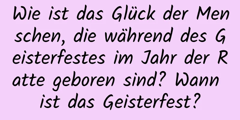 Wie ist das Glück der Menschen, die während des Geisterfestes im Jahr der Ratte geboren sind? Wann ist das Geisterfest?