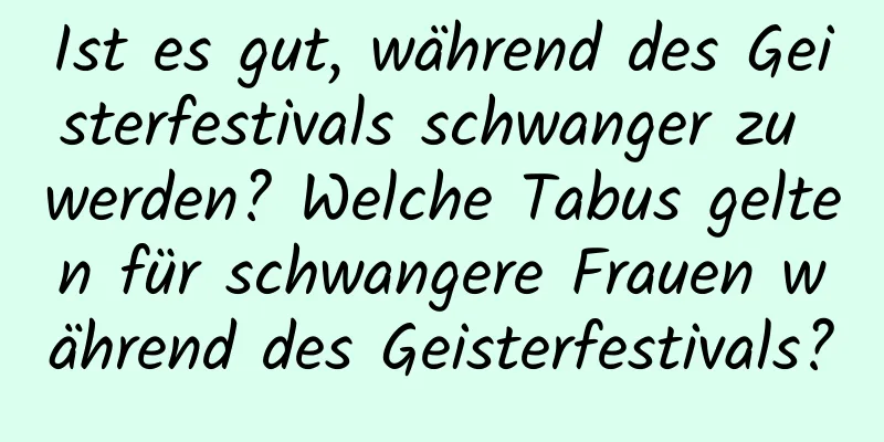 Ist es gut, während des Geisterfestivals schwanger zu werden? Welche Tabus gelten für schwangere Frauen während des Geisterfestivals?