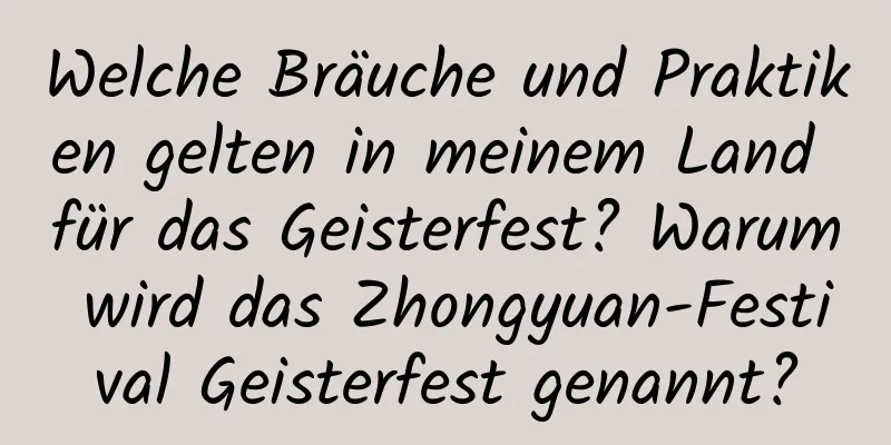 Welche Bräuche und Praktiken gelten in meinem Land für das Geisterfest? Warum wird das Zhongyuan-Festival Geisterfest genannt?