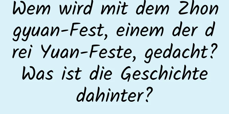 Wem wird mit dem Zhongyuan-Fest, einem der drei Yuan-Feste, gedacht? Was ist die Geschichte dahinter?