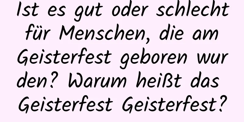 Ist es gut oder schlecht für Menschen, die am Geisterfest geboren wurden? Warum heißt das Geisterfest Geisterfest?