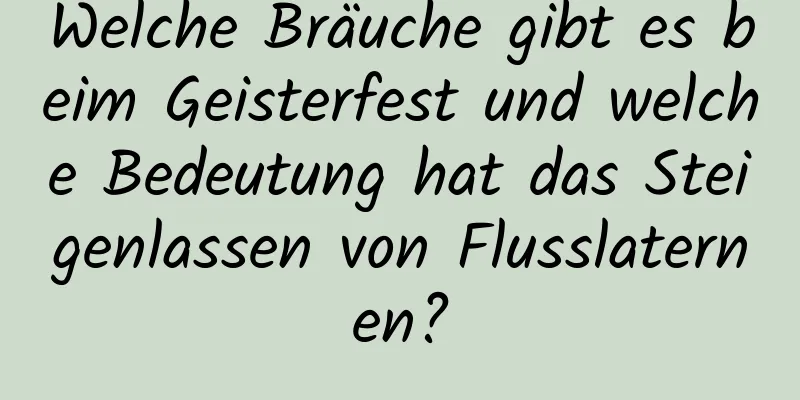 Welche Bräuche gibt es beim Geisterfest und welche Bedeutung hat das Steigenlassen von Flusslaternen?