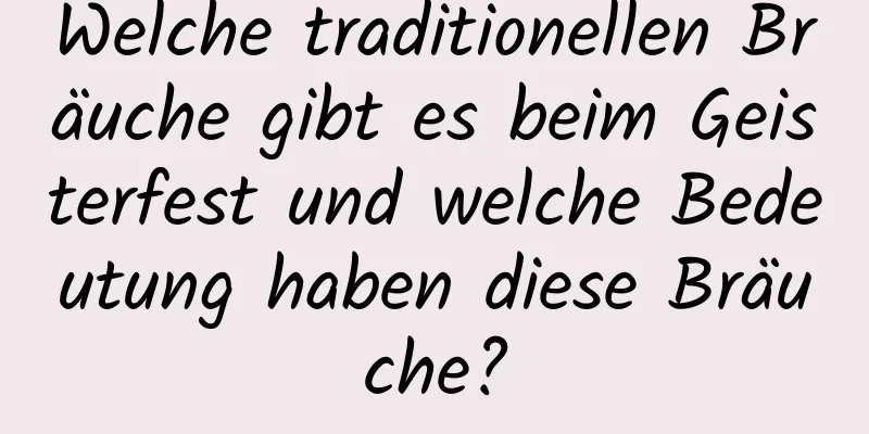 Welche traditionellen Bräuche gibt es beim Geisterfest und welche Bedeutung haben diese Bräuche?