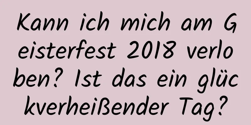 Kann ich mich am Geisterfest 2018 verloben? Ist das ein glückverheißender Tag?