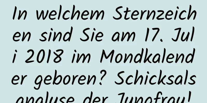 In welchem ​​Sternzeichen sind Sie am 17. Juli 2018 im Mondkalender geboren? Schicksalsanalyse der Jungfrau!