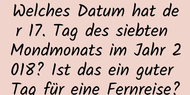 Welches Datum hat der 17. Tag des siebten Mondmonats im Jahr 2018? Ist das ein guter Tag für eine Fernreise?