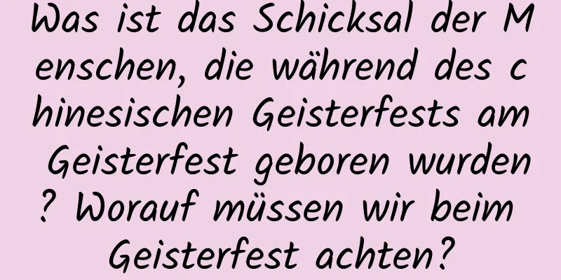 Was ist das Schicksal der Menschen, die während des chinesischen Geisterfests am Geisterfest geboren wurden? Worauf müssen wir beim Geisterfest achten?