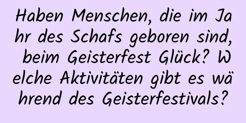 Haben Menschen, die im Jahr des Schafs geboren sind, beim Geisterfest Glück? Welche Aktivitäten gibt es während des Geisterfestivals?