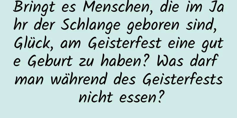 Bringt es Menschen, die im Jahr der Schlange geboren sind, Glück, am Geisterfest eine gute Geburt zu haben? Was darf man während des Geisterfests nicht essen?