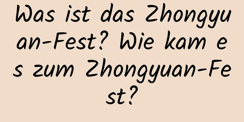 Was ist das Zhongyuan-Fest? Wie kam es zum Zhongyuan-Fest?