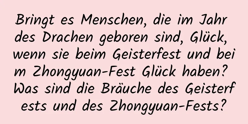 Bringt es Menschen, die im Jahr des Drachen geboren sind, Glück, wenn sie beim Geisterfest und beim Zhongyuan-Fest Glück haben? Was sind die Bräuche des Geisterfests und des Zhongyuan-Fests?