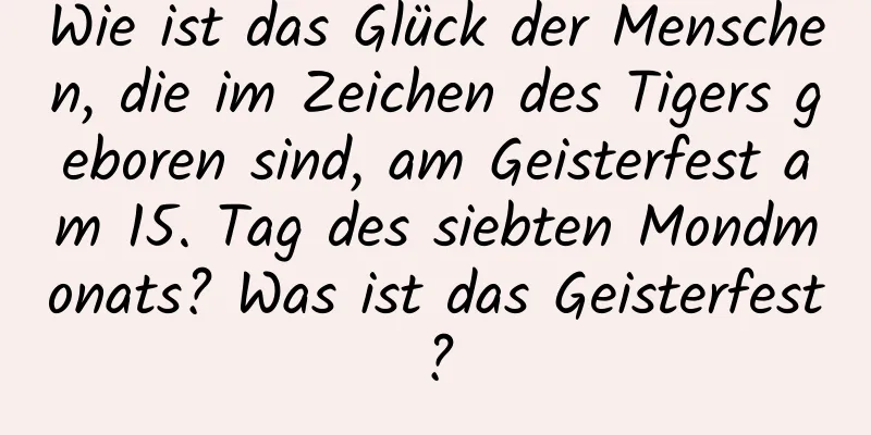 Wie ist das Glück der Menschen, die im Zeichen des Tigers geboren sind, am Geisterfest am 15. Tag des siebten Mondmonats? Was ist das Geisterfest?