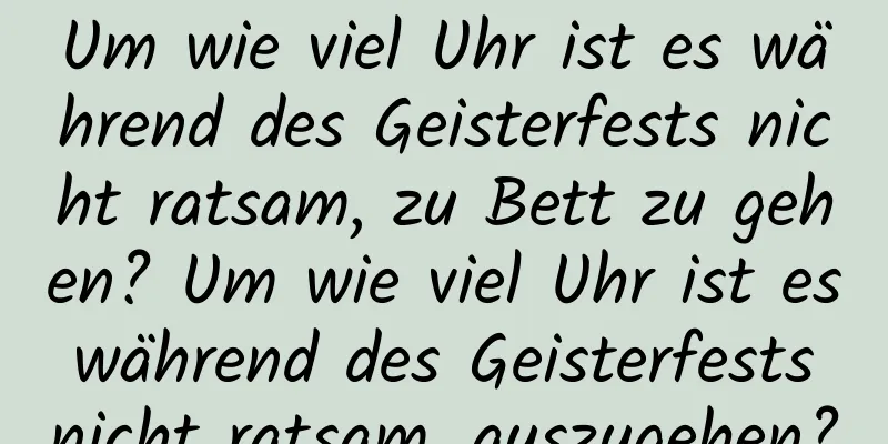 Um wie viel Uhr ist es während des Geisterfests nicht ratsam, zu Bett zu gehen? Um wie viel Uhr ist es während des Geisterfests nicht ratsam, auszugehen?