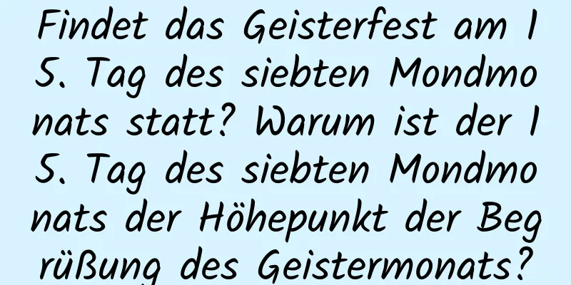 Findet das Geisterfest am 15. Tag des siebten Mondmonats statt? Warum ist der 15. Tag des siebten Mondmonats der Höhepunkt der Begrüßung des Geistermonats?