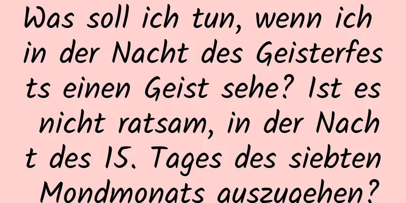 Was soll ich tun, wenn ich in der Nacht des Geisterfests einen Geist sehe? Ist es nicht ratsam, in der Nacht des 15. Tages des siebten Mondmonats auszugehen?