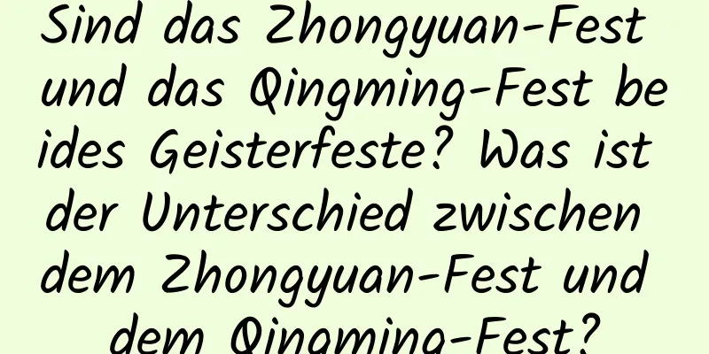 Sind das Zhongyuan-Fest und das Qingming-Fest beides Geisterfeste? Was ist der Unterschied zwischen dem Zhongyuan-Fest und dem Qingming-Fest?