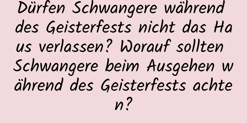 Dürfen Schwangere während des Geisterfests nicht das Haus verlassen? Worauf sollten Schwangere beim Ausgehen während des Geisterfests achten?