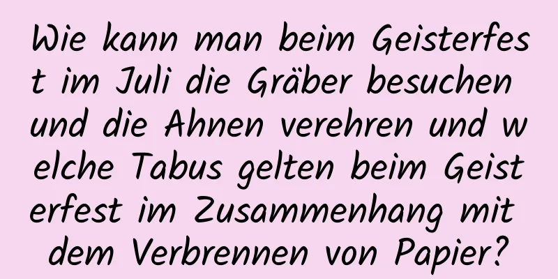 Wie kann man beim Geisterfest im Juli die Gräber besuchen und die Ahnen verehren und welche Tabus gelten beim Geisterfest im Zusammenhang mit dem Verbrennen von Papier?