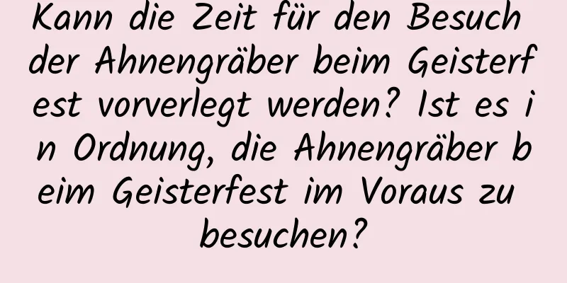 Kann die Zeit für den Besuch der Ahnengräber beim Geisterfest vorverlegt werden? Ist es in Ordnung, die Ahnengräber beim Geisterfest im Voraus zu besuchen?