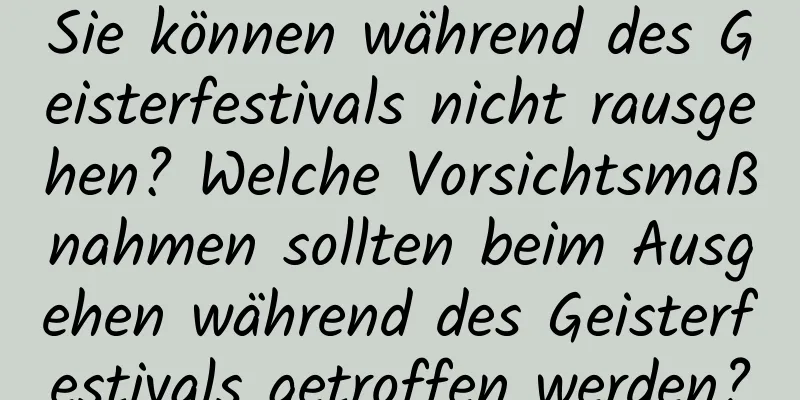 Sie können während des Geisterfestivals nicht rausgehen? Welche Vorsichtsmaßnahmen sollten beim Ausgehen während des Geisterfestivals getroffen werden?