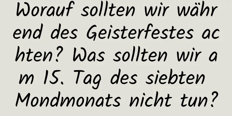 Worauf sollten wir während des Geisterfestes achten? Was sollten wir am 15. Tag des siebten Mondmonats nicht tun?