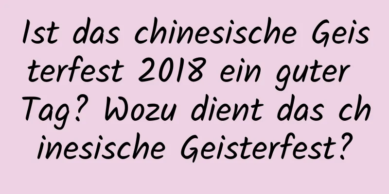 Ist das chinesische Geisterfest 2018 ein guter Tag? Wozu dient das chinesische Geisterfest?