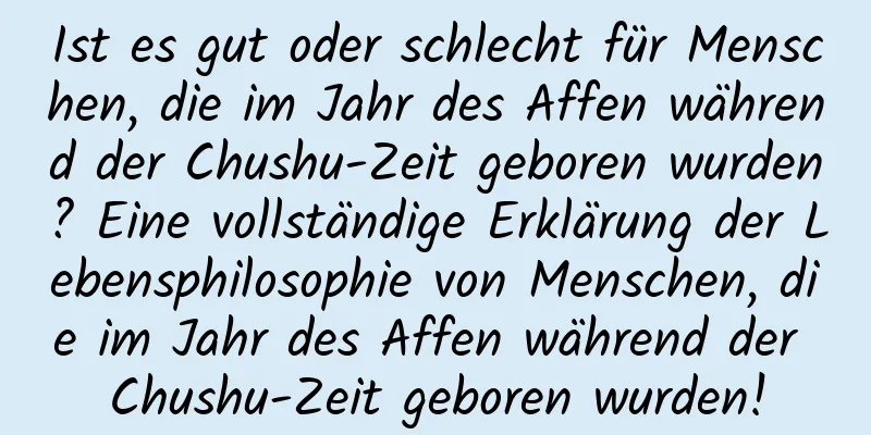 Ist es gut oder schlecht für Menschen, die im Jahr des Affen während der Chushu-Zeit geboren wurden? Eine vollständige Erklärung der Lebensphilosophie von Menschen, die im Jahr des Affen während der Chushu-Zeit geboren wurden!