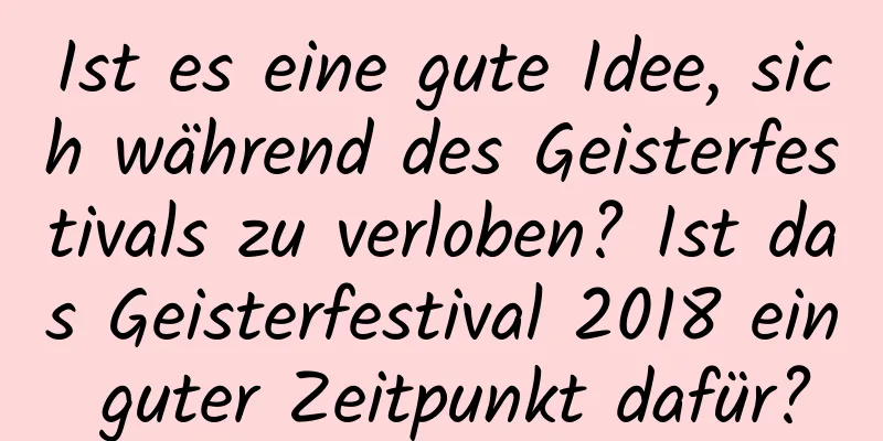 Ist es eine gute Idee, sich während des Geisterfestivals zu verloben? Ist das Geisterfestival 2018 ein guter Zeitpunkt dafür?