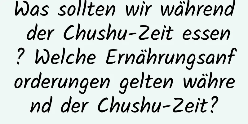 Was sollten wir während der Chushu-Zeit essen? Welche Ernährungsanforderungen gelten während der Chushu-Zeit?