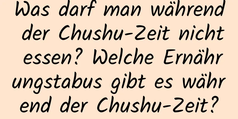 Was darf man während der Chushu-Zeit nicht essen? Welche Ernährungstabus gibt es während der Chushu-Zeit?