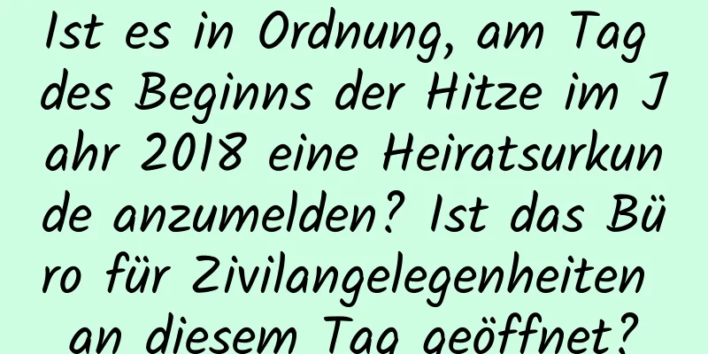 Ist es in Ordnung, am Tag des Beginns der Hitze im Jahr 2018 eine Heiratsurkunde anzumelden? Ist das Büro für Zivilangelegenheiten an diesem Tag geöffnet?