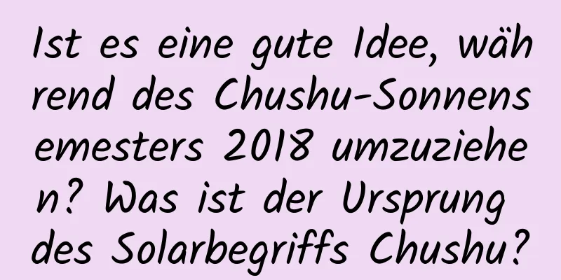 Ist es eine gute Idee, während des Chushu-Sonnensemesters 2018 umzuziehen? Was ist der Ursprung des Solarbegriffs Chushu?