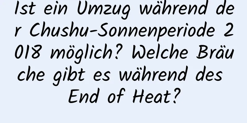 Ist ein Umzug während der Chushu-Sonnenperiode 2018 möglich? Welche Bräuche gibt es während des End of Heat?