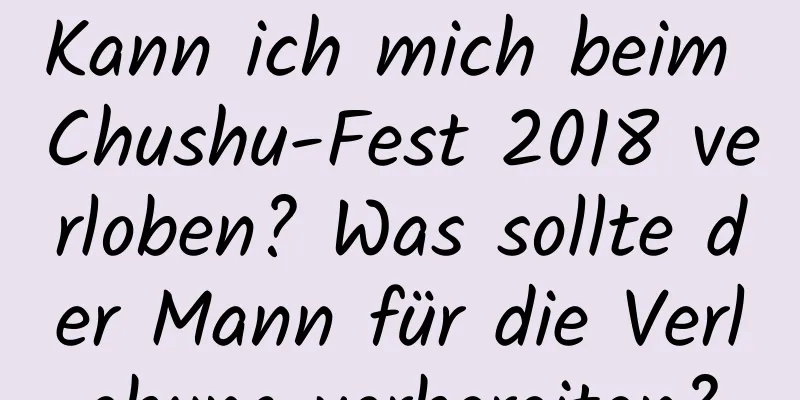 Kann ich mich beim Chushu-Fest 2018 verloben? Was sollte der Mann für die Verlobung vorbereiten?